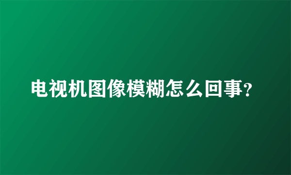 电视机图像模糊怎么回事？