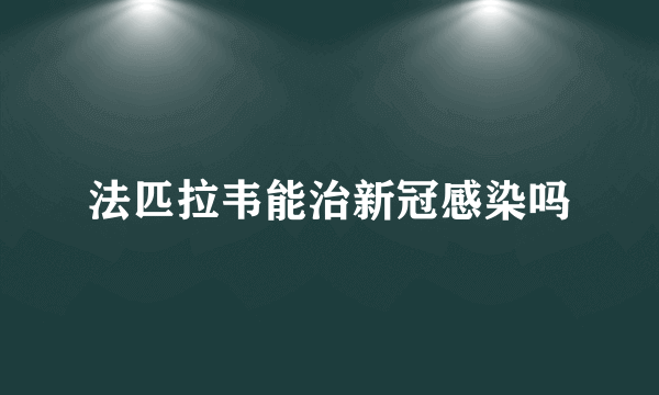 法匹拉韦能治新冠感染吗