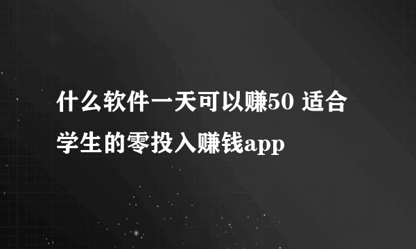 什么软件一天可以赚50 适合学生的零投入赚钱app