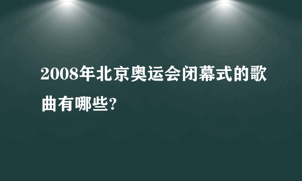 2008年北京奥运会闭幕式的歌曲有哪些?