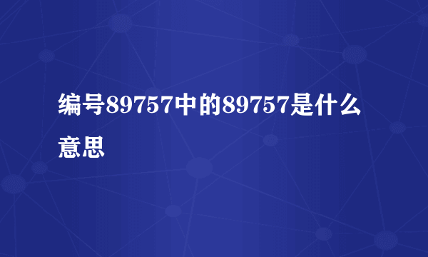 编号89757中的89757是什么意思