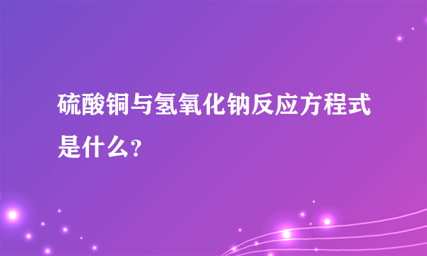 硫酸铜与氢氧化钠反应方程式是什么？