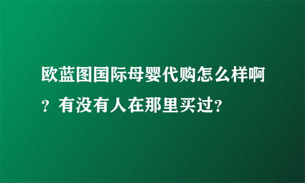 欧蓝图国际母婴代购怎么样啊？有没有人在那里买过？