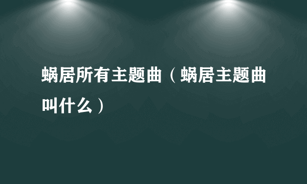 蜗居所有主题曲（蜗居主题曲叫什么）