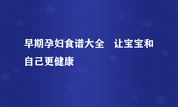 早期孕妇食谱大全   让宝宝和自己更健康