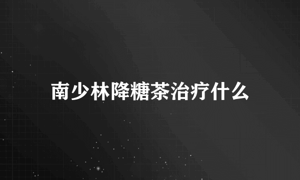 南少林降糖茶治疗什么