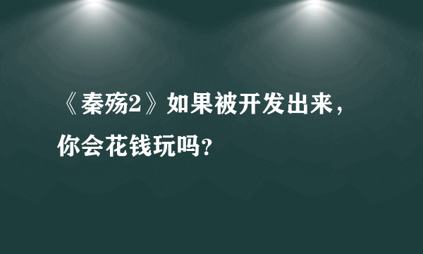《秦殇2》如果被开发出来，你会花钱玩吗？