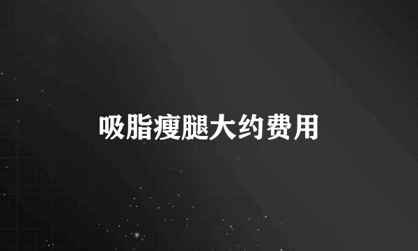 吸脂瘦腿大约费用