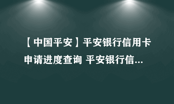 【中国平安】平安银行信用卡申请进度查询 平安银行信用卡额度一般是多少