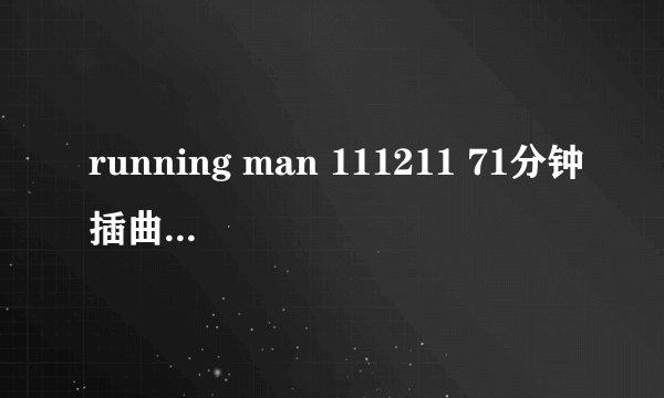 running man 111211 71分钟插曲是什么歌