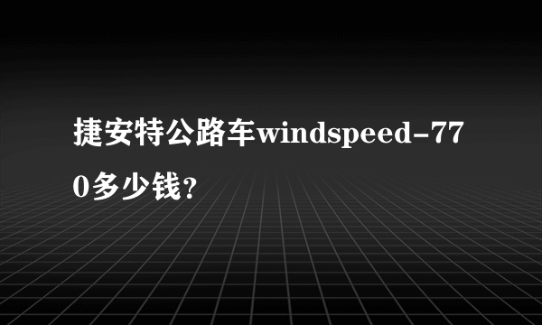 捷安特公路车windspeed-770多少钱？