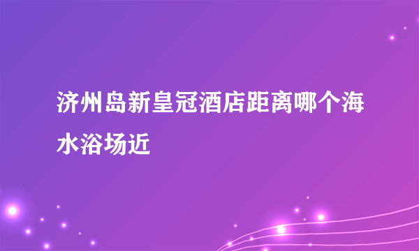 济州岛新皇冠酒店距离哪个海水浴场近