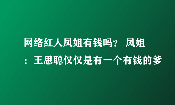 网络红人凤姐有钱吗？ 凤姐：王思聪仅仅是有一个有钱的爹