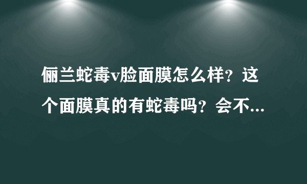 俪兰蛇毒v脸面膜怎么样？这个面膜真的有蛇毒吗？会不会对皮肤有副作用啊！