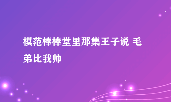 模范棒棒堂里那集王子说 毛弟比我帅