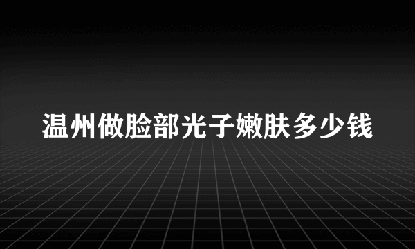 温州做脸部光子嫩肤多少钱