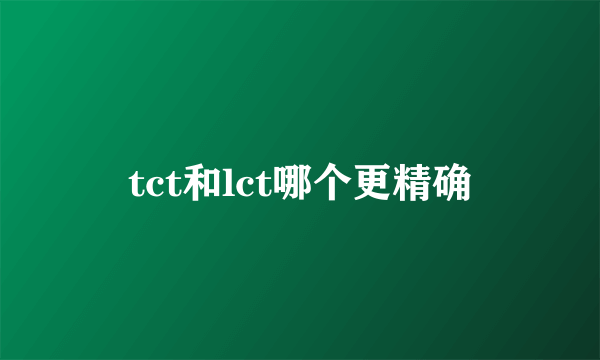 tct和lct哪个更精确