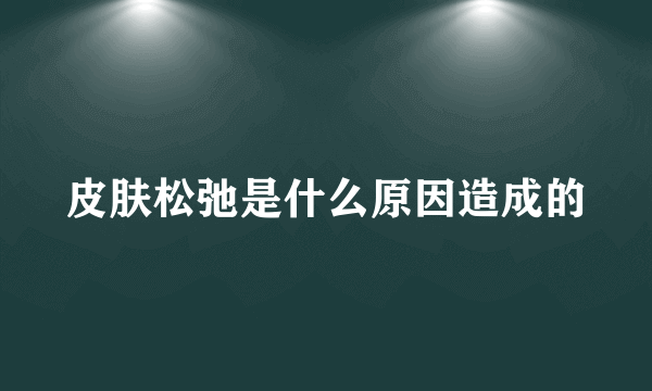 皮肤松弛是什么原因造成的