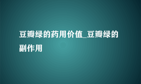 豆瓣绿的药用价值_豆瓣绿的副作用
