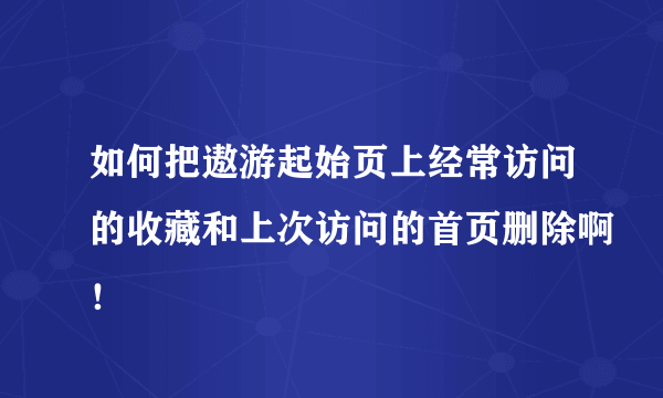 如何把遨游起始页上经常访问的收藏和上次访问的首页删除啊！