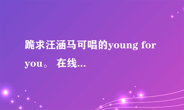 跪求汪涵马可唱的young for you。 在线等！ 要MP3版的啊、