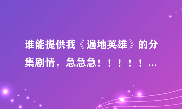 谁能提供我《遍地英雄》的分集剧情，急急急！！！！！！！！！