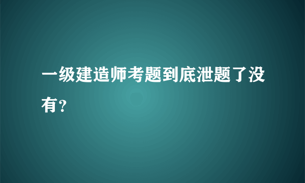 一级建造师考题到底泄题了没有？