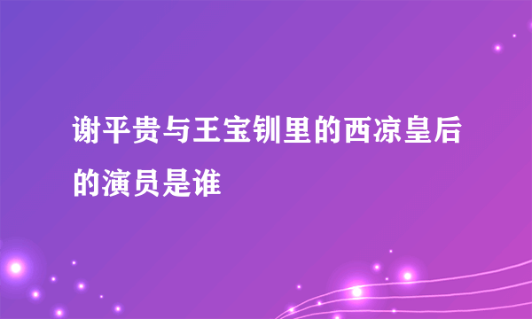 谢平贵与王宝钏里的西凉皇后的演员是谁