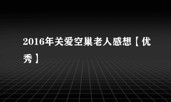 2016年关爱空巢老人感想【优秀】
