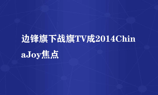边锋旗下战旗TV成2014ChinaJoy焦点
