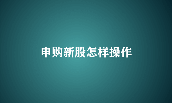 申购新股怎样操作
