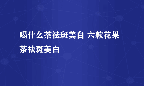 喝什么茶祛斑美白 六款花果茶祛斑美白