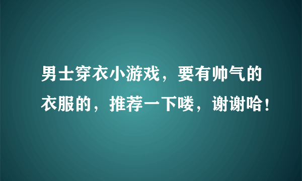 男士穿衣小游戏，要有帅气的衣服的，推荐一下喽，谢谢哈！