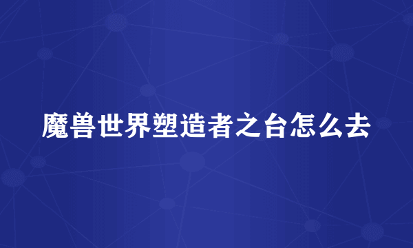 魔兽世界塑造者之台怎么去