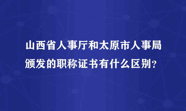 山西省人事厅和太原市人事局颁发的职称证书有什么区别？
