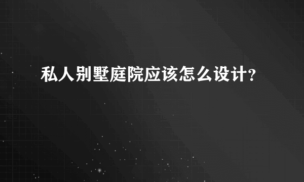 私人别墅庭院应该怎么设计？