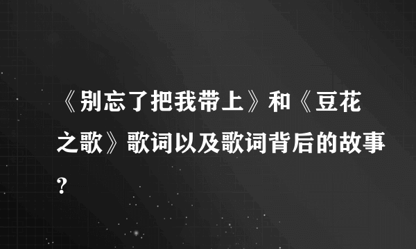 《别忘了把我带上》和《豆花之歌》歌词以及歌词背后的故事？