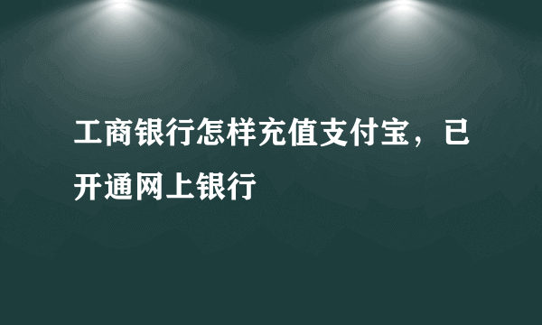 工商银行怎样充值支付宝，已开通网上银行