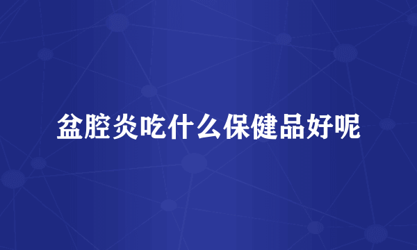 盆腔炎吃什么保健品好呢