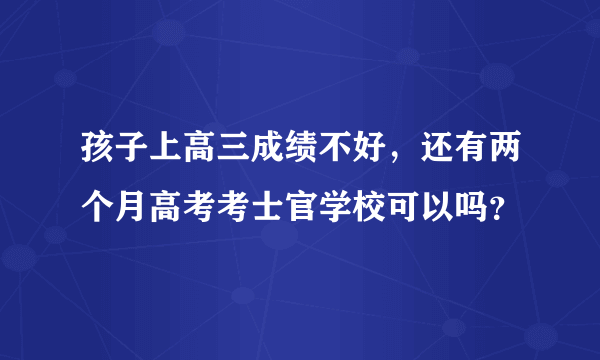 孩子上高三成绩不好，还有两个月高考考士官学校可以吗？