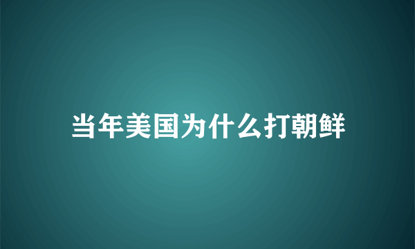 当年美国为什么打朝鲜