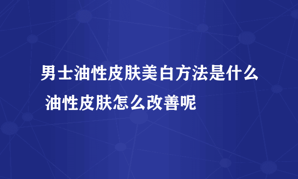 男士油性皮肤美白方法是什么 油性皮肤怎么改善呢