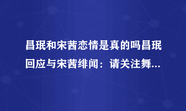 昌珉和宋茜恋情是真的吗昌珉回应与宋茜绯闻：请关注舞台上的我-飞外网