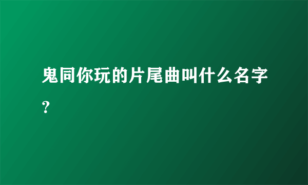 鬼同你玩的片尾曲叫什么名字？