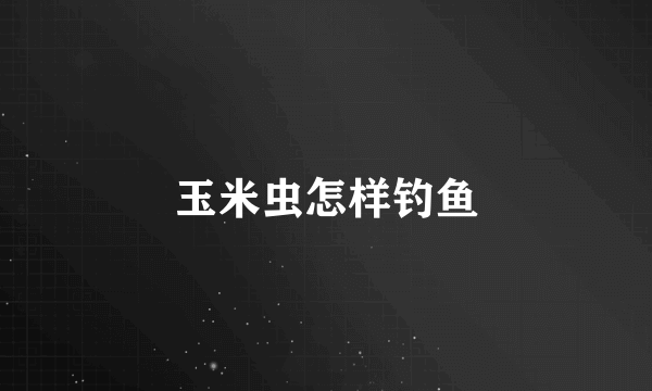 玉米虫怎样钓鱼