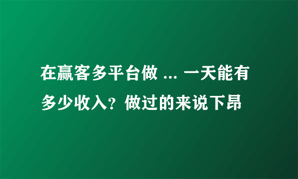 在赢客多平台做 ... 一天能有多少收入？做过的来说下昂