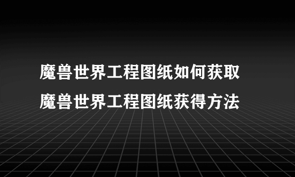 魔兽世界工程图纸如何获取 魔兽世界工程图纸获得方法