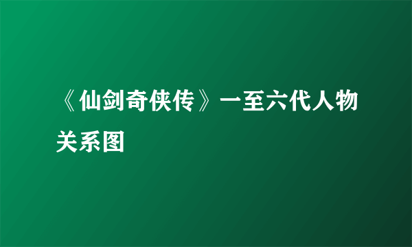 《仙剑奇侠传》一至六代人物关系图