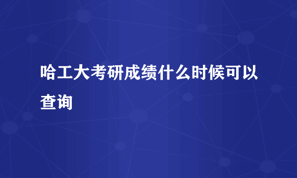 哈工大考研成绩什么时候可以查询