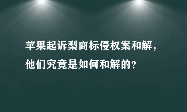 苹果起诉梨商标侵权案和解，他们究竟是如何和解的？